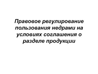 Правовое регулирование пользования недрами на условиях соглашения о разделе продукции