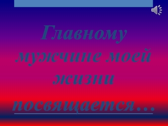 Главному мужчине моей жизни посвящается