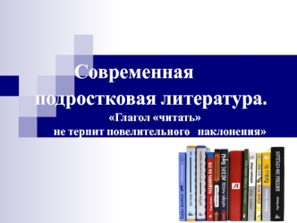 Современная подростковая литература. Глагол читать не терпит повелительного наклонения