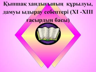 Қыпшақ хандығының құрылуы, дамуы ыдырау себептері (XI -XIII ғасырдың басы)