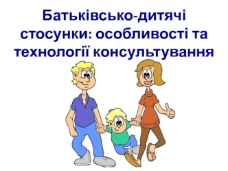 Батьківсько-дитячі стосунки. Особливості та технології консультування. (Лекція 6)