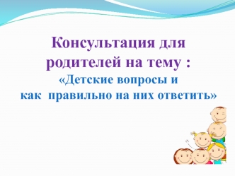 Консультация для родителей на тему : Детские вопросы и как правильно на них ответить