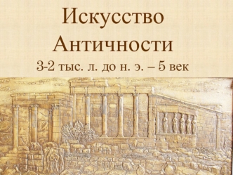 Искусство античности 3-2 тысячелетие до н. э. – 5 век