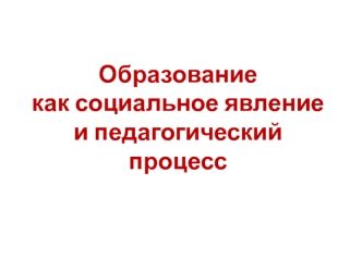 Образование как социальное явление и педагогический процесс