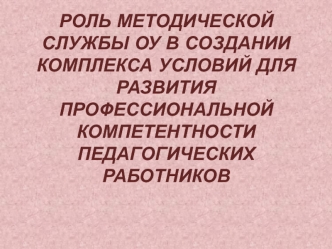 Роль методической службы ОУ в создании комплекса условий для развития профессиональной компетентности педагогических работников