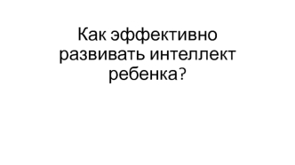 Как эффективно развить интеллект ребенка