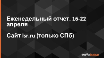 Еженедельный отчет. 16-22 апреля. Сайт lsr.ru (только СПб)