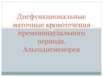 Дисфункциональные маточные кровотечения пременопаузального периода. Альгодисменорея