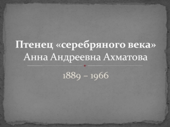 Птенец серебряного века Анна Андреевна Ахматова 1889 – 1966