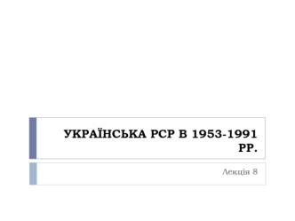 Українська РСР в 1953-­1991 рр. (Лекція 8)