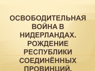 Освободительная война в Нидерландах. Рождение Республики Соединённых провинций