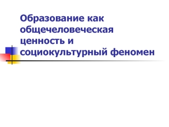 Образование как общечеловеческая ценность и социокультурный феномен