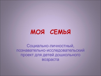 Моя семья. Социально-личностный, познавательно-исследовательский проект для детей дошкольного возраста