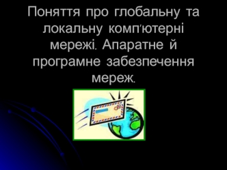 Поняття про глобальну та локальну комп’ютерні мережі. Апаратне й програмне забезпечення мереж