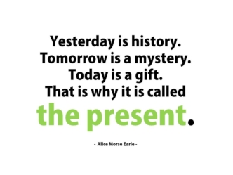 Yesterday is history. Tomorrow is a mystery. Today is a gift. That is why it is called the present