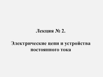 Лекция № 2. Электрические цепи и устройства постоянного тока