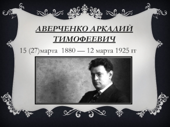 Аверченко Аркадий Тимофеевич 15 (27) марта 1880 - 12 марта 1925