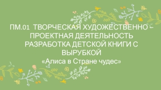 Творческая художественно-проектная деятельность. Разработка детской книги с вырубкой Алиса в стране чудес