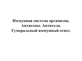 Иммунная система организма. Антигены. Антитела. Гуморальный иммунный ответ