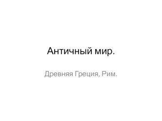 Античный мир. Древняя Греция, Рим. (Лекция 2)