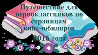 Путешествие для первоклассников по страницам книг-юбиляров 2015 года