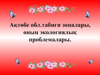 Аќтґбе обл.табиєи зоналары, оныѕ экологиялыќ проблемалары