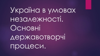 Україна в умовах незалежності. Основні державотворчі процеси