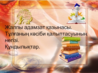 Жалпы адамзат қазынасы. Тұлғаның кәсіби қалыптасуының негізі. Құндылықтар