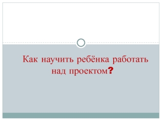 Как научить ребёнка работать над проектом