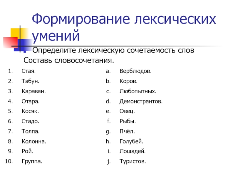 Формирование лексических уменийОпределите лексическую сочетаемость словСоставь словосочетания.Стая.Табун.Караван.Отара.Косяк.Стадо.Толпа.Колонна.Рой.Группа.Верблюдов.Коров.Любопытных.Демонстрантов.Овец.Рыбы.Пчёл.Голубей.Лошадей.Туристов.