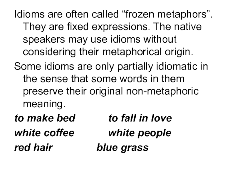 Idioms are often called “frozen metaphors”. They are fixed expressions. The native speakers may use idioms without