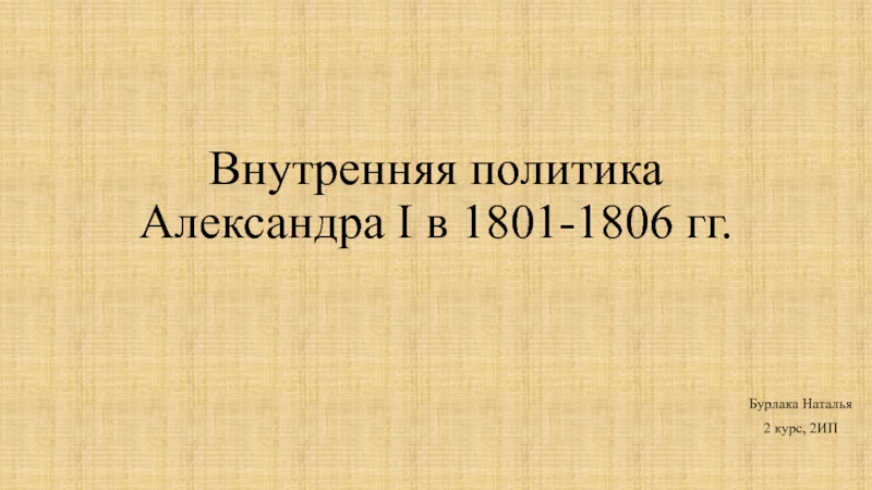Внутренняя политика Александра I в 1801-1806 гг. Бурлака Наталья 2 курс, 2ИП