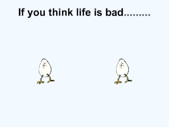 If you think life is bad