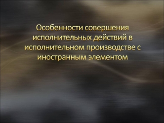 Особенности совершения исполнительных действий в исполнительном производстве с иностранным элементом