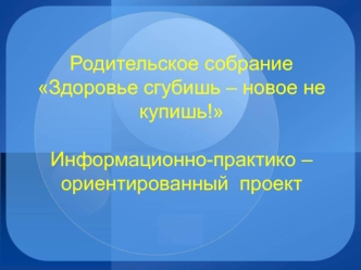 informatsionno-praktiko-orientirovannyy proekt k roditelskomu sobraniyu po teme zdorove sgubish-novoe ne kupish