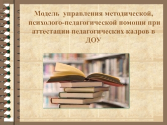 Модель  управления методической, психолого-педагогической помощи при аттестации педагогических кадров в ДОУ