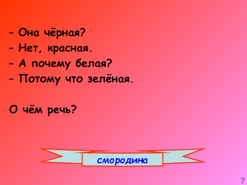 Почему она 4. Это черная нет красная а почему она белая потому что зеленая. Черная нет красная а почему белая потому что зеленая. Почему черная смородина красная потому что зеленая. Она красная нет черная а почему она белая потому что зеленая что это.