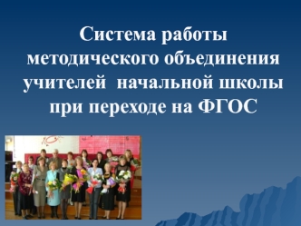 Описание системы работы методического объединения учителей  начальной школы при переходе на ФГОС