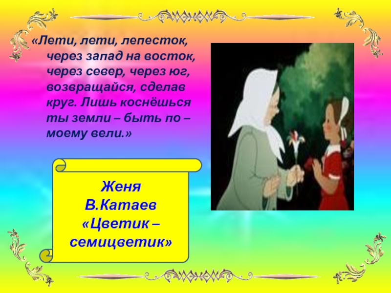 Лети лети лепесток через восток. Лишь коснешься ты земли быть по-моему вели. Лети лети лепесток через Запад на Восток. Возвращайся сделав круг Цветик семицветик. Лети лепесток через Запад на Восток сказка.