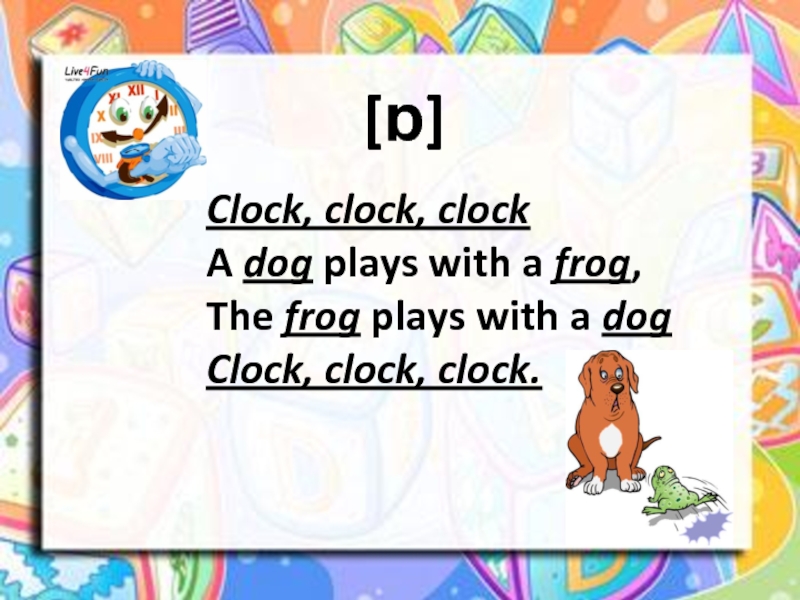 [ɒ] Clock, clock, clock A dog plays with a frog, The