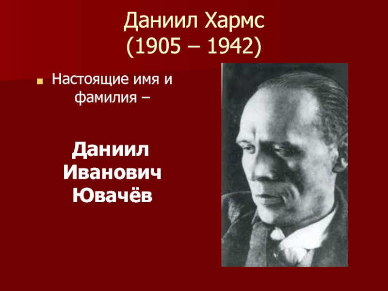 Даниил Хармс (1905 – 1942)Настоящие имя и фамилия –   Даниил Иванович Ювачёв