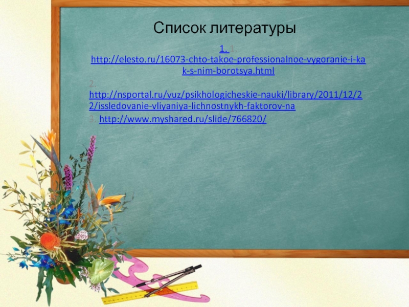 Список литературы 1. 1. http://elesto.ru/16073-chto-takoe-professionalnoe-vygoranie-i-kak-s-nim-borotsya.html 2. http://nsportal.ru/vuz/psikhologicheskie-nauki/library/2011/12/22/issledovanie-vliyaniya-lichnostnykh-faktorov-na 3. http://www.myshared.ru/slide/766820/